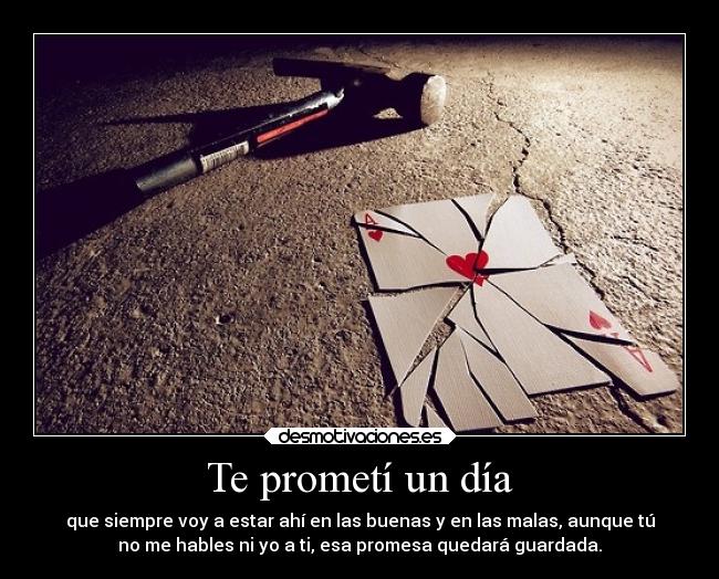 Te prometí un día - que siempre voy a estar ahí en las buenas y en las malas, aunque tú
no me hables ni yo a ti, esa promesa quedará guardada.