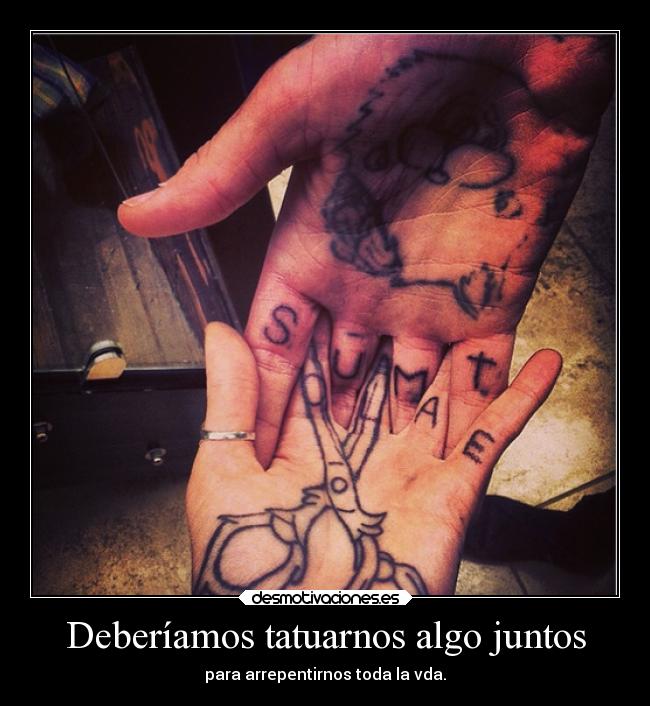 Deberíamos tatuarnos algo juntos - para arrepentirnos toda la vda.