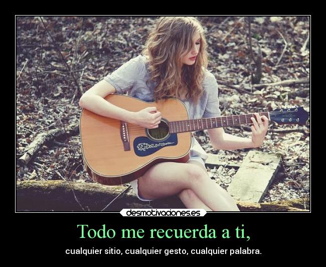 Todo me recuerda a ti, - cualquier sitio, cualquier gesto, cualquier palabra.