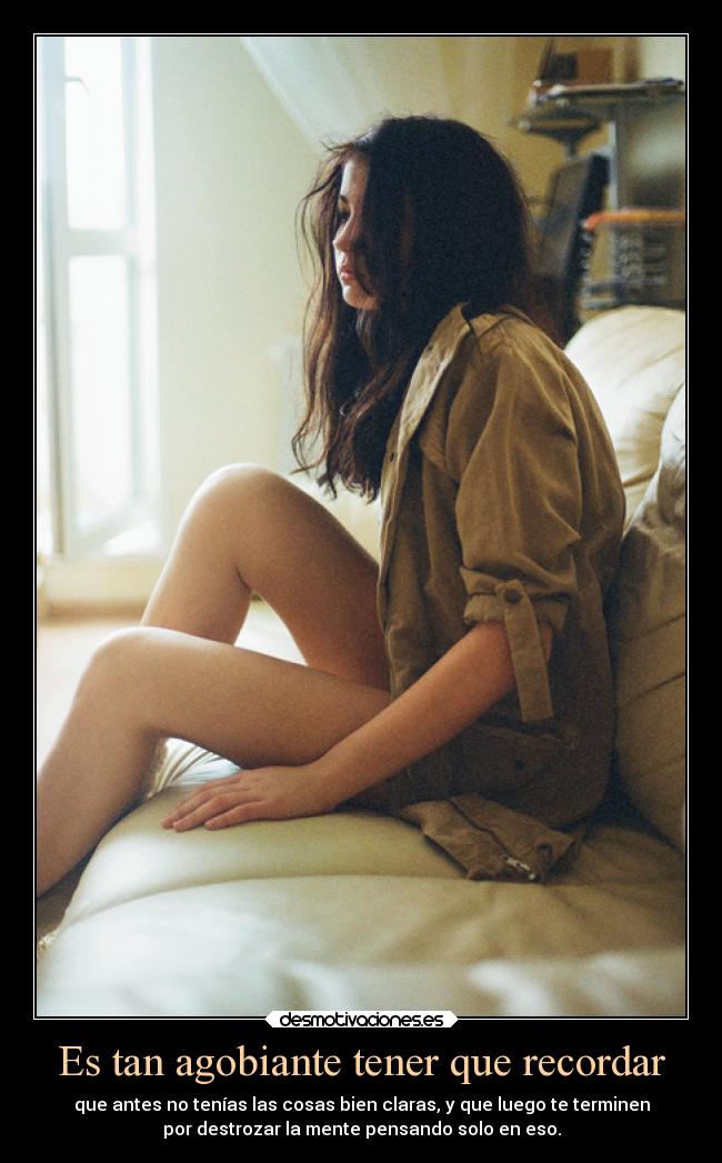 Es tan agobiante tener que recordar - que antes no tenías las cosas bien claras, y que luego te terminen
por destrozar la mente pensando solo en eso.