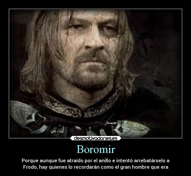 Boromir - Porque aunque fue atraído por el anillo e intentó arrebatárselo a
Frodo, hay quienes lo recordarán como el gran hombre que era