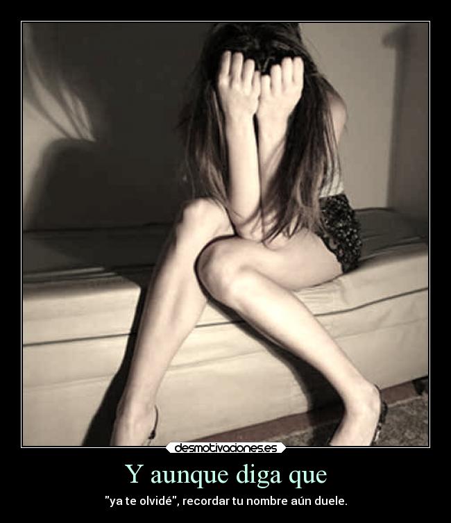 Y aunque diga que - ya te olvidé, recordar tu nombre aún duele.