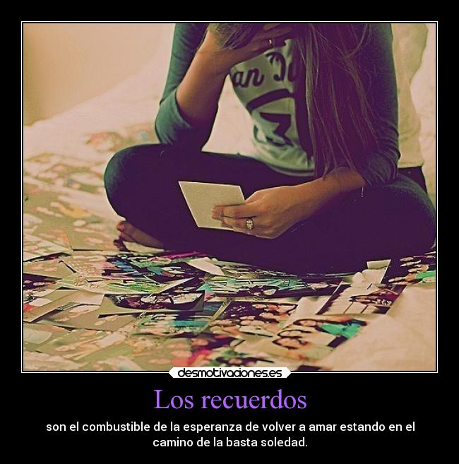 Los recuerdos - son el combustible de la esperanza de volver a amar estando en el
camino de la basta soledad.