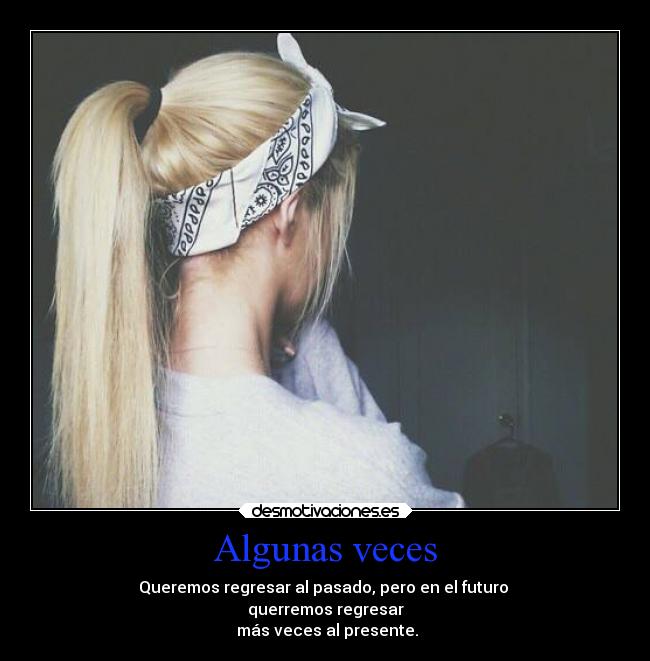 Algunas veces - Queremos regresar al pasado, pero en el futuro 
querremos regresar
 más veces al presente.