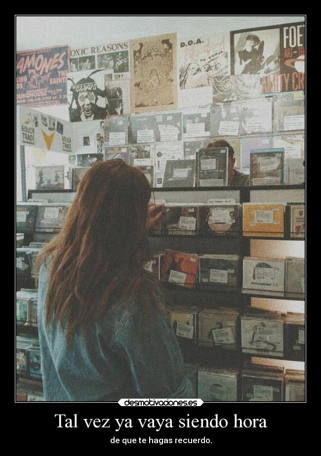 Tal vez ya vaya siendo hora - de que te hagas recuerdo.