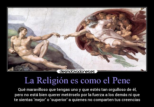 La Religión es como el Pene - Qué maravilloso que tengas uno y que estés tan orgulloso de él,
pero no está bien querer metérselo por la fuerza a los demás ni que
te sientas mejor o superior a quienes no comparten tus creencias