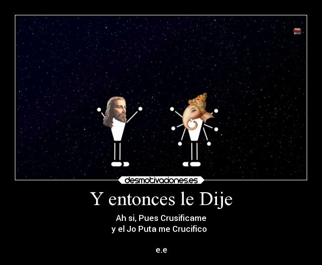 Y entonces le Dije - Ah si, Pues Crusificame
y el Jo Puta me Crucifico
e.e