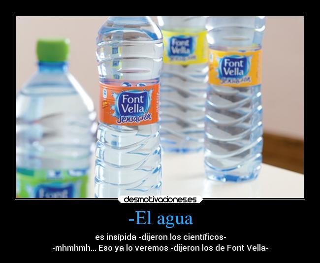 -El agua - es insípida -dijeron los científicos-
-mhmhmh... Eso ya lo veremos -dijeron los de Font Vella-