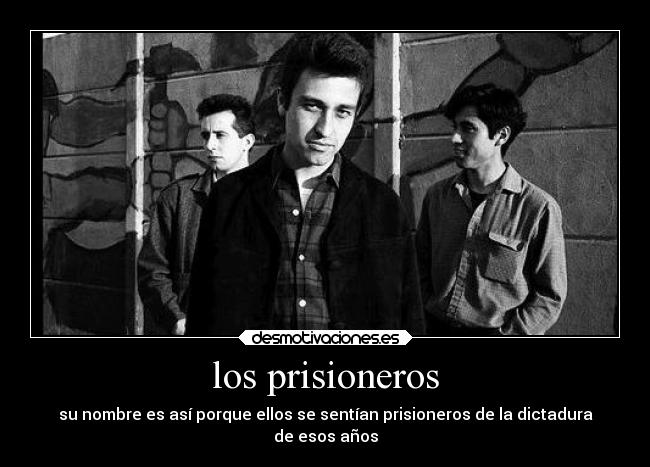 los prisioneros - su nombre es así porque ellos se sentían prisioneros de la dictadura
de esos años