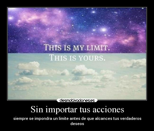 Sin importar tus acciones - siempre se impondra un limite antes de que alcances tus verdaderos
deseos