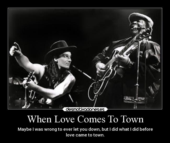 When Love Comes To Town - Maybe I was wrong to ever let you down, but I did what I did before
love came to town.