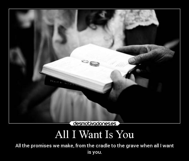 All I Want Is You - All the promises we make, from the cradle to the grave when all I want
is you.