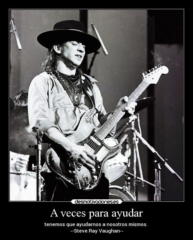 A veces para ayudar - tenemos que ayudarnos a nosotros mismos.
--Steve Ray Vaughan--