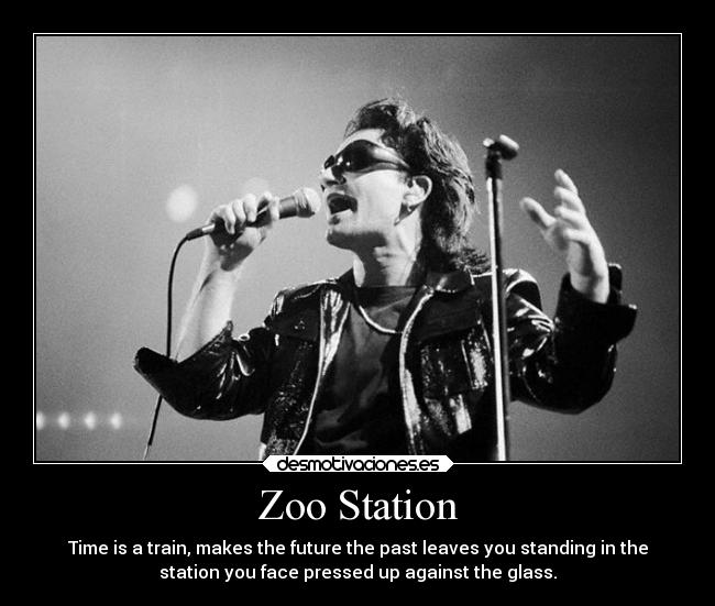 Zoo Station - Time is a train, makes the future the past leaves you standing in the
station you face pressed up against the glass.