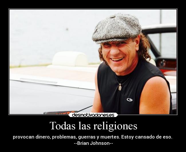 Todas las religiones - provocan dinero, problemas, guerras y muertes. Estoy cansado de eso.
--Brian Johnson--