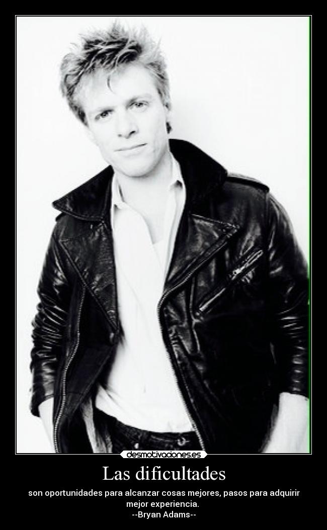 Las dificultades - son oportunidades para alcanzar cosas mejores, pasos para adquirir
mejor experiencia.
--Bryan Adams--