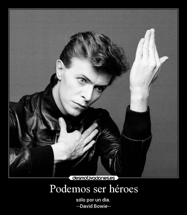 Podemos ser héroes - sólo por un día.
--David Bowie--