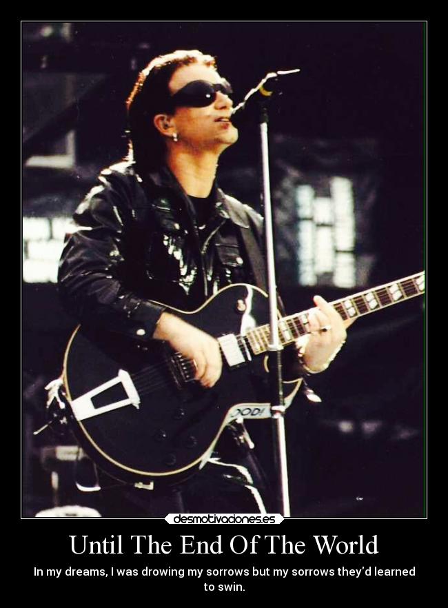 Until The End Of The World - In my dreams, I was drowing my sorrows but my sorrows theyd learned
to swin.