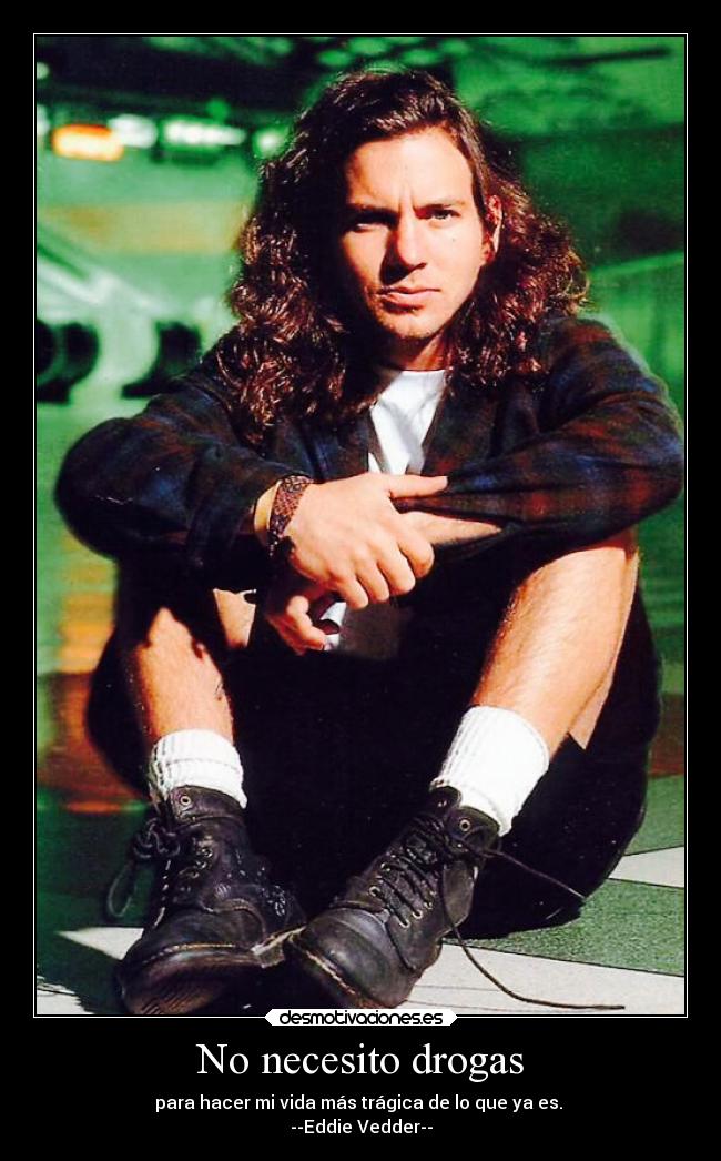 No necesito drogas - para hacer mi vida más trágica de lo que ya es.
--Eddie Vedder--