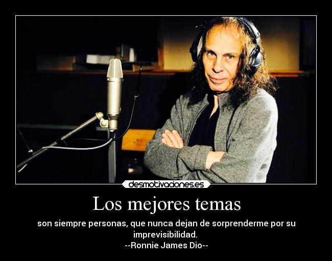Los mejores temas - son siempre personas, que nunca dejan de sorprenderme por su
imprevisibilidad.
--Ronnie James Dio--