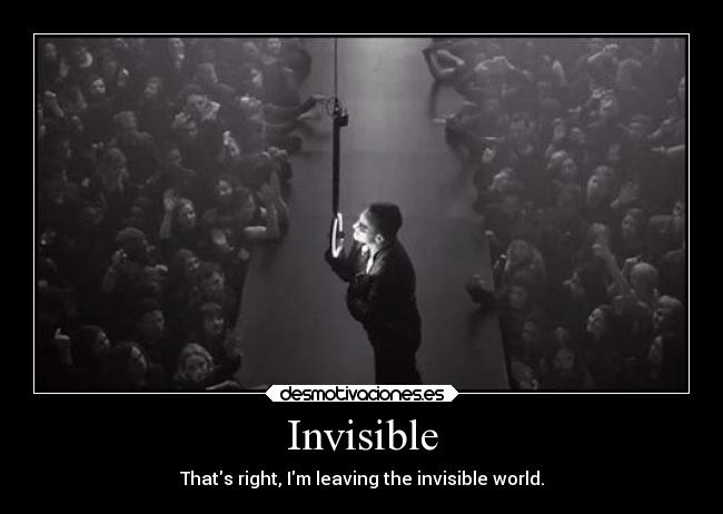 Invisible - Thats right, Im leaving the invisible world.