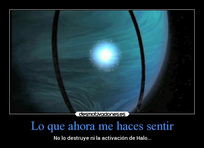 Lo que ahora me haces sentir - No lo destruye ni la activación de Halo...