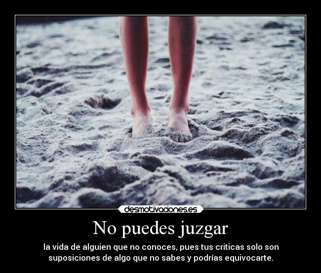 No puedes juzgar - la vida de alguien que no conoces, pues tus criticas solo son
suposiciones de algo que no sabes y podrías equivocarte.
