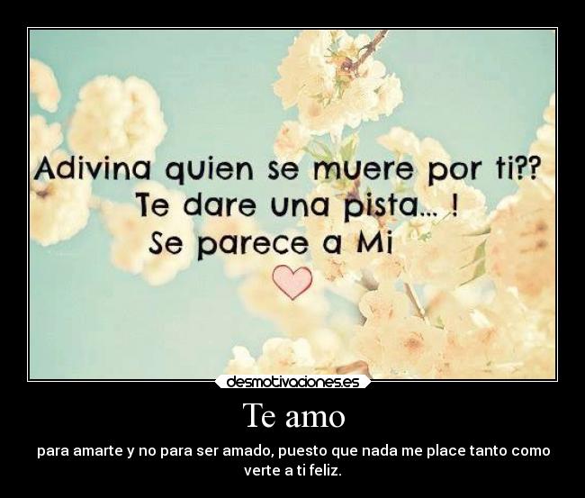 Te amo - para amarte y no para ser amado, puesto que nada me place tanto como
verte a ti feliz.