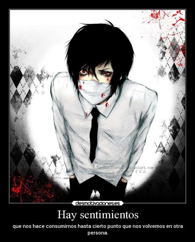 Hay sentimientos - que nos hace consumirnos hasta cierto punto que nos volvemos en otra
persona.