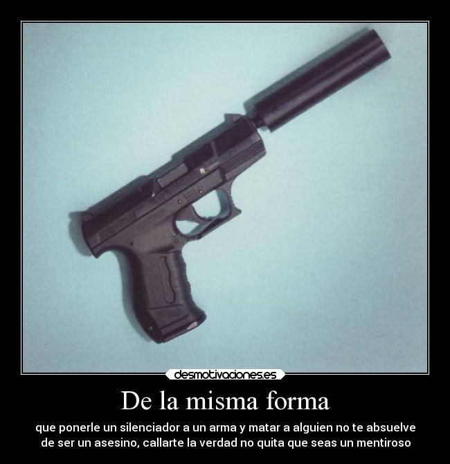 De la misma forma - que ponerle un silenciador a un arma y matar a alguien no te absuelve
de ser un asesino, callarte la verdad no quita que seas un mentiroso