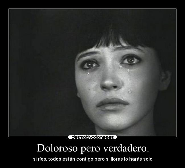 Doloroso pero verdadero. - si ríes, todos están contigo pero si lloras lo harás solo