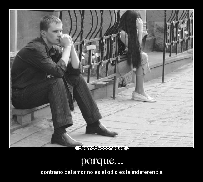 porque... - contrario del amor no es el odio es la indeferencia