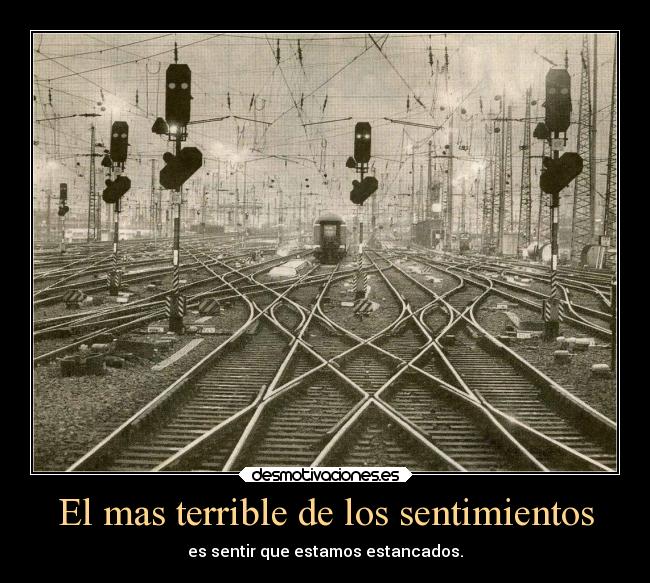 El mas terrible de los sentimientos - es sentir que estamos estancados.