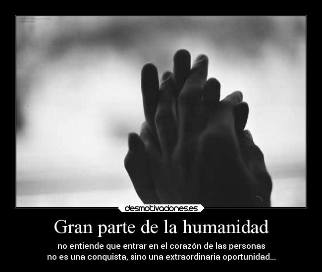 Gran parte de la humanidad - no entiende que entrar en el corazón de las personas
no es una conquista, sino una extraordinaria oportunidad...