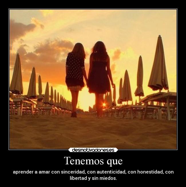 Tenemos que - aprender a amar con sinceridad, con autenticidad, con honestidad, con
libertad y sin miedos.