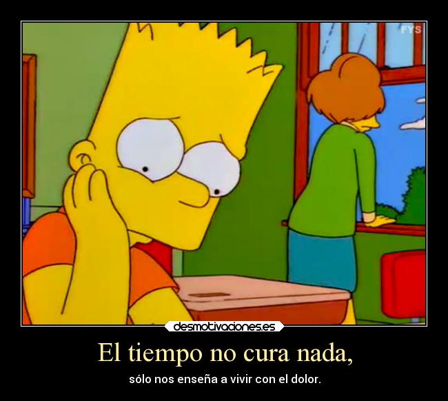 El tiempo no cura nada, - sólo nos enseña a vivir con el dolor.
