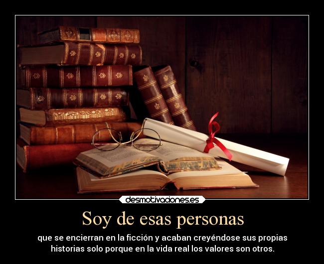 Soy de esas personas - que se encierran en la ficción y acaban creyéndose sus propias
historias solo porque en la vida real los valores son otros.