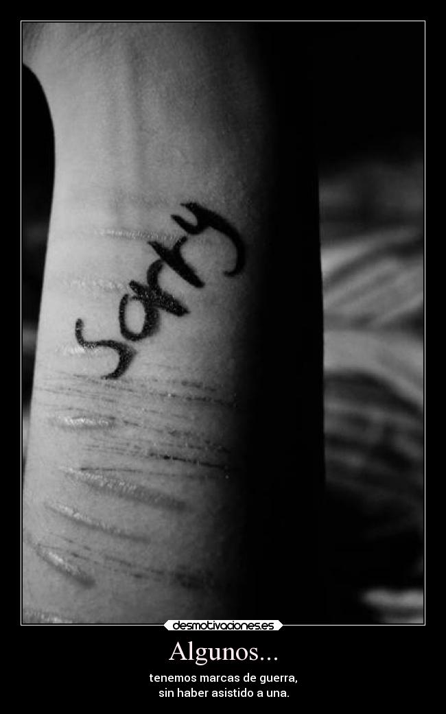 Algunos... - tenemos marcas de guerra,
sin haber asistido a una.