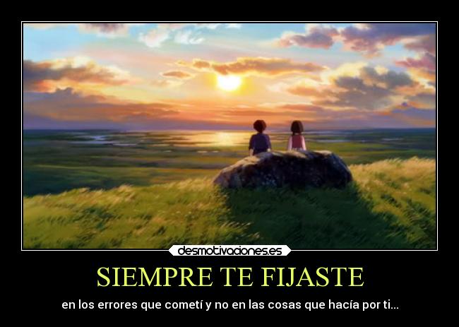 SIEMPRE TE FIJASTE - en los errores que cometí y no en las cosas que hacía por ti...