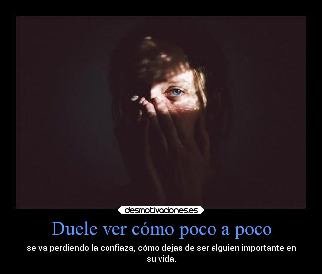 Duele ver cómo poco a poco - se va perdiendo la confiaza, cómo dejas de ser alguien importante en
su vida.