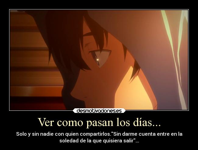 Ver como pasan los días... - Solo y sin nadie con quien compartirlos.Sin darme cuenta entre en la
soledad de la que quisiera salir...