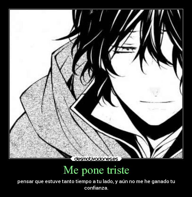 Me pone triste - pensar que estuve tanto tiempo a tu lado, y aún no me he ganado tu
confianza.