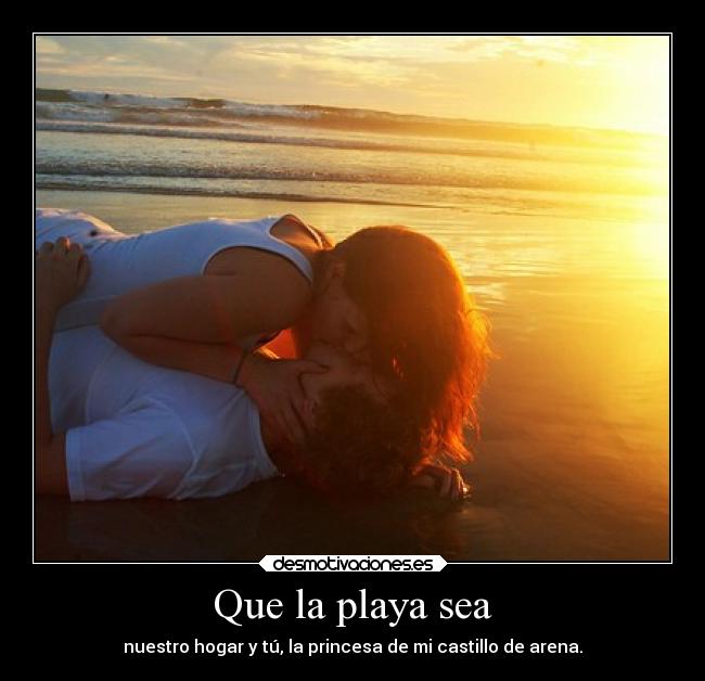 Que la playa sea - nuestro hogar y tú, la princesa de mi castillo de arena.
