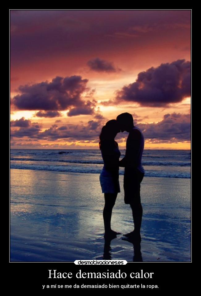Hace demasiado calor - y a mí se me da demasiado bien quitarte la ropa.