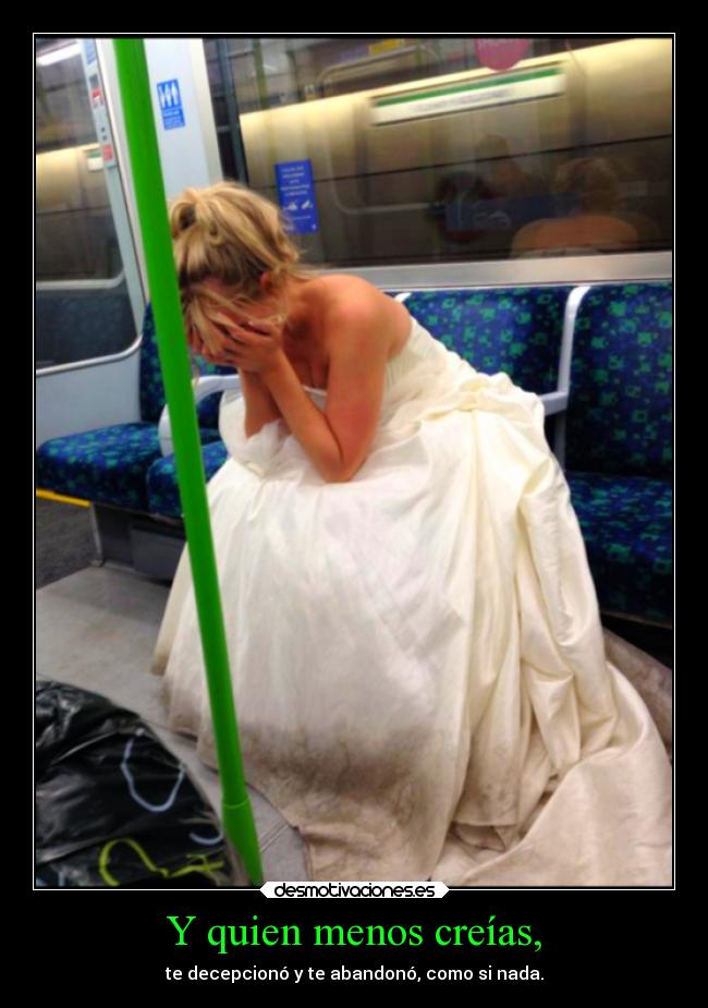 Y quien menos creías, - te decepcionó y te abandonó, como si nada.