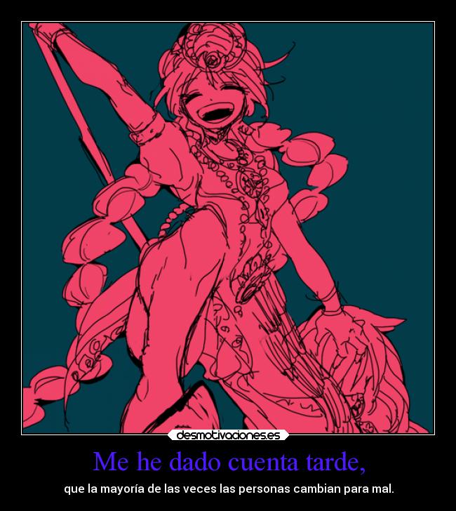 Me he dado cuenta tarde, - que la mayoría de las veces las personas cambian para mal.