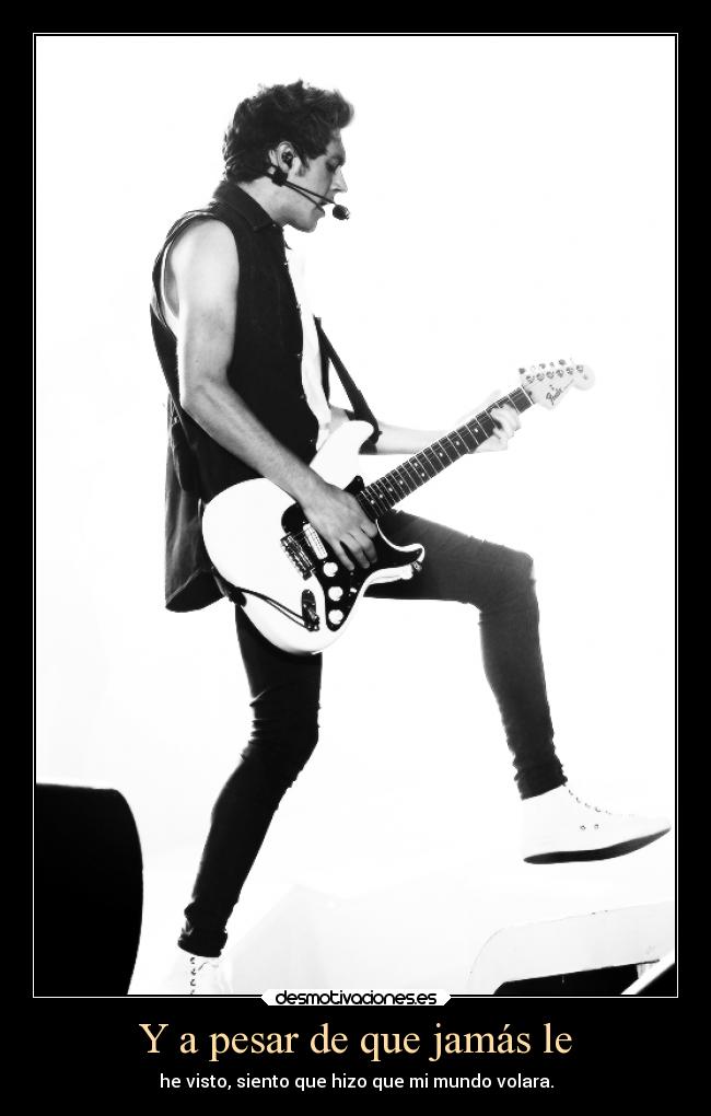 Y a pesar de que jamás le - he visto, siento que hizo que mi mundo volara.