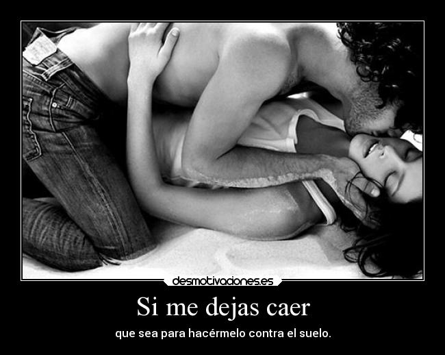 Si me dejas caer - que sea para hacérmelo contra el suelo.