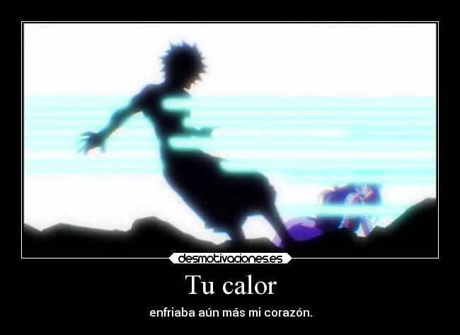 Tu calor - enfriaba aún más mi corazón.