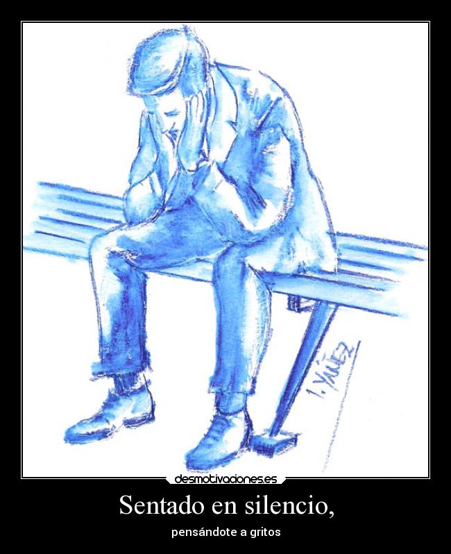 Sentado en silencio, - pensándote a gritos
